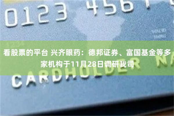 看股票的平台 兴齐眼药：德邦证券、富国基金等多家机构于11月28日调研我司