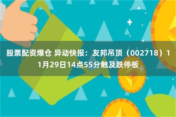 股票配资爆仓 异动快报：友邦吊顶（002718）11月29日14点55分触及跌停板