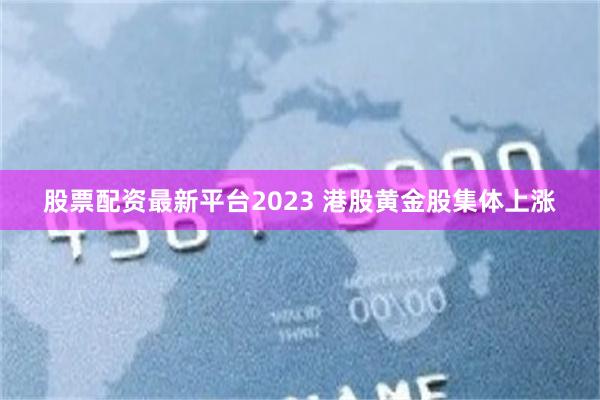 股票配资最新平台2023 港股黄金股集体上涨