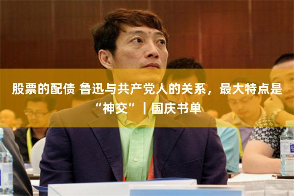 股票的配债 鲁迅与共产党人的关系，最大特点是“神交”｜国庆书单