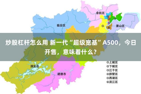 炒股杠杆怎么用 新一代“超级宽基”A500，今日开售，意味着什么？