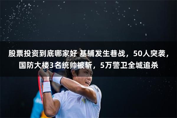 股票投资到底哪家好 基辅发生巷战，50人突袭，国防大楼3名统帅被斩，5万警卫全城追杀