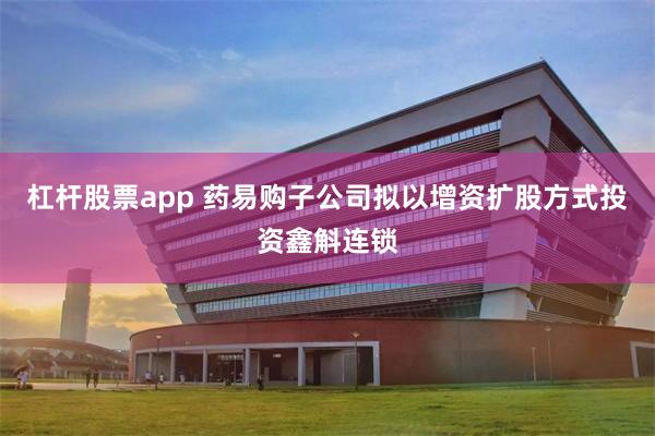 杠杆股票app 药易购子公司拟以增资扩股方式投资鑫斛连锁