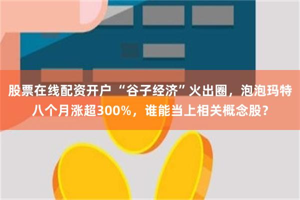 股票在线配资开户 “谷子经济”火出圈，泡泡玛特八个月涨超300%，谁能当上相关概念股？