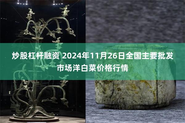 炒股杠杆融资 2024年11月26日全国主要批发市场洋白菜价格行情