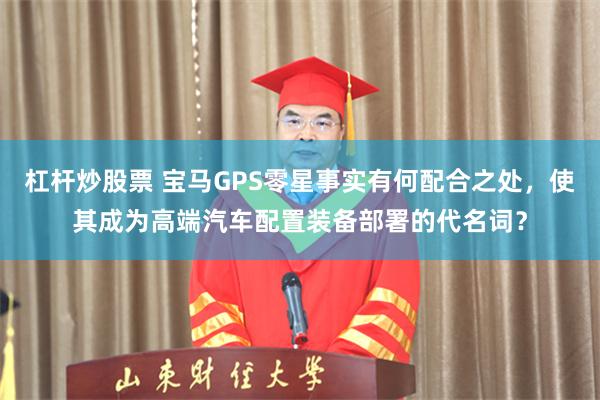 杠杆炒股票 宝马GPS零星事实有何配合之处，使其成为高端汽车配置装备部署的代名词？