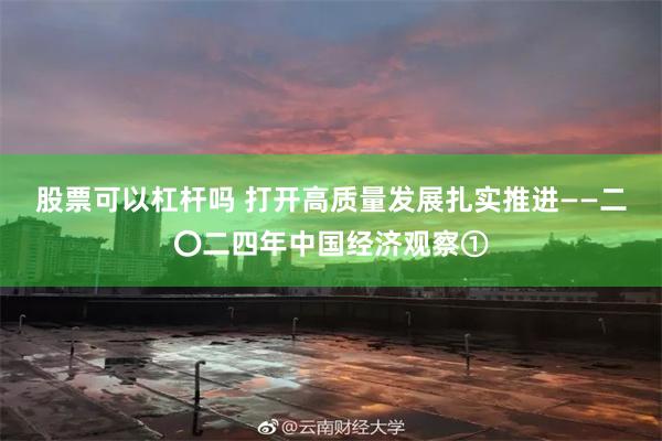 股票可以杠杆吗 打开高质量发展扎实推进——二〇二四年中国经济观察①