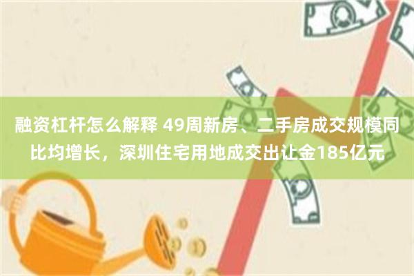 融资杠杆怎么解释 49周新房、二手房成交规模同比均增长，深圳住宅用地成交出让金185亿元