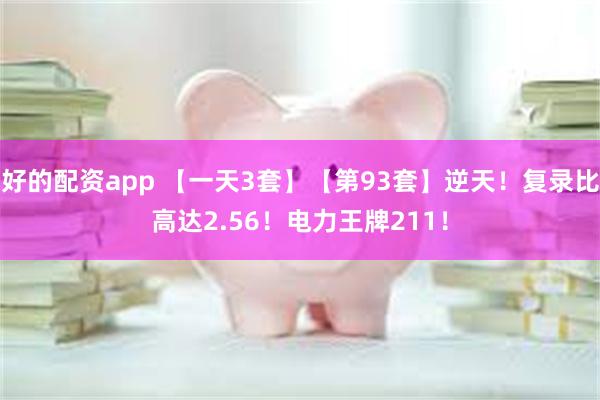 好的配资app 【一天3套】【第93套】逆天！复录比高达2.56！电力王牌211！