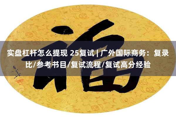 实盘杠杆怎么提现 25复试 | 广外国际商务：复录比/参考书目/复试流程/复试高分经验