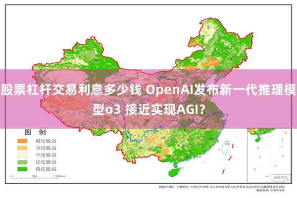 股票杠杆交易利息多少钱 OpenAI发布新一代推理模型o3 接近实现AGI？