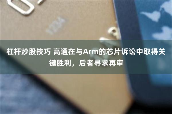 杠杆炒股技巧 高通在与Arm的芯片诉讼中取得关键胜利，后者寻求再审