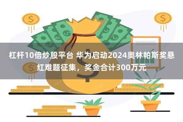 杠杆10倍炒股平台 华为启动2024奥林帕斯奖悬红难题征集，奖金合计300万元