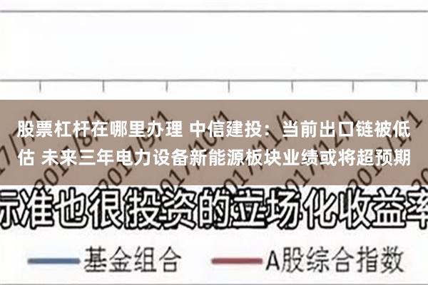 股票杠杆在哪里办理 中信建投：当前出口链被低估 未来三年电力设备新能源板块业绩或将超预期