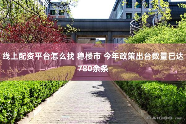 线上配资平台怎么找 稳楼市 今年政策出台数量已达780余条