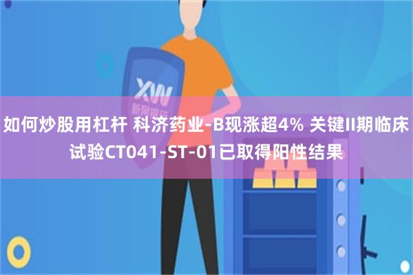 如何炒股用杠杆 科济药业-B现涨超4% 关键II期临床试验CT041-ST-01已取得阳性结果