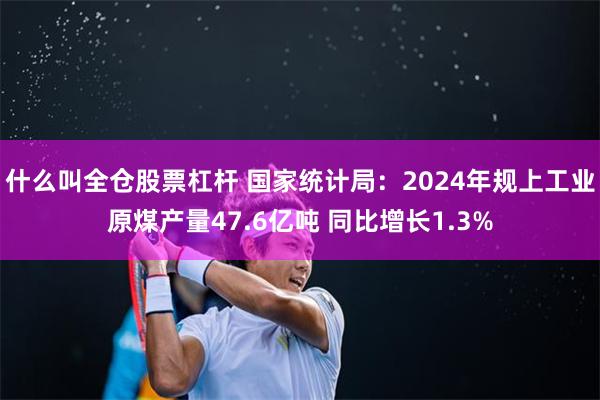 什么叫全仓股票杠杆 国家统计局：2024年规上工业原煤产量47.6亿吨 同比增长1.3%