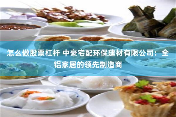 怎么做股票杠杆 中豪宅配环保建材有限公司：全铝家居的领先制造商