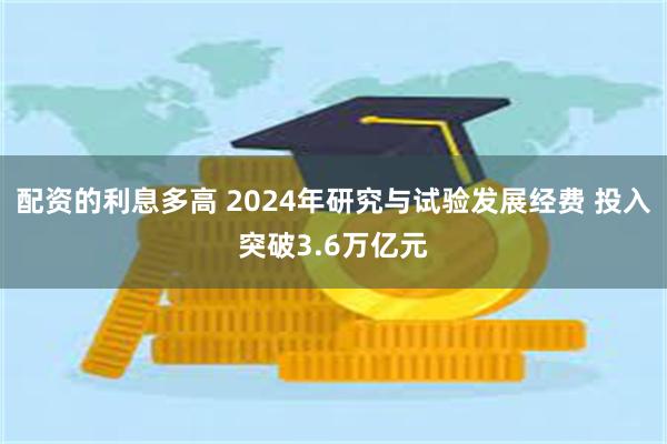 配资的利息多高 2024年研究与试验发展经费 投入突破3.6万亿元