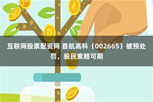 互联网股票配资网 首航高科（002665）被预处罚，股民索赔可期