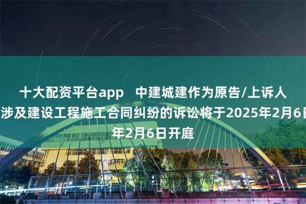 十大配资平台app   中建城建作为原告/上诉人的1起涉及建设工程施工合同纠纷的诉讼将于2025年2月6日开庭