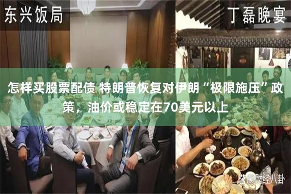 怎样买股票配债 特朗普恢复对伊朗“极限施压”政策，油价或稳定在70美元以上