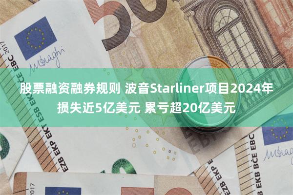 股票融资融券规则 波音Starliner项目2024年损失近5亿美元 累亏超20亿美元