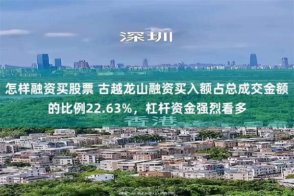 怎样融资买股票 古越龙山融资买入额占总成交金额的比例22.63%，杠杆资金强烈看多