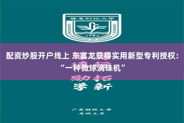 配资炒股开户线上 东富龙获得实用新型专利授权：“一种微球滴珠机”