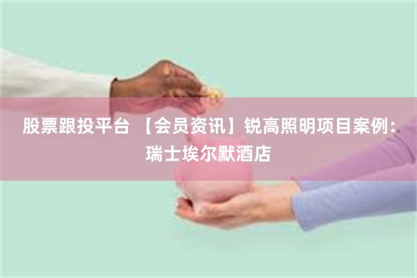 股票跟投平台 【会员资讯】锐高照明项目案例：瑞士埃尔默酒店