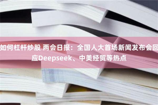 如何杠杆炒股 两会日报：全国人大首场新闻发布会回应Deepseek、中美经贸等热点