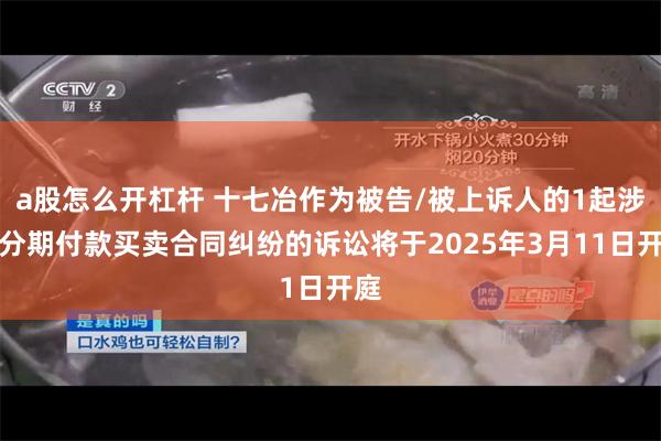 a股怎么开杠杆 十七冶作为被告/被上诉人的1起涉及分期付款买卖合同纠纷的诉讼将于2025年3月11日开庭