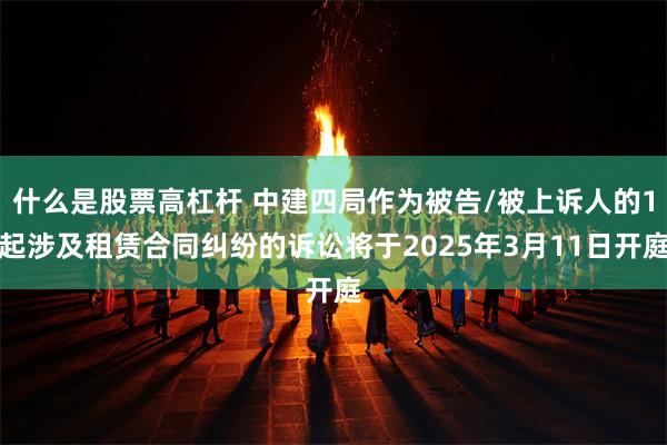 什么是股票高杠杆 中建四局作为被告/被上诉人的1起涉及租赁合同纠纷的诉讼将于2025年3月11日开庭