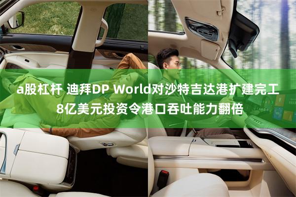 a股杠杆 迪拜DP World对沙特吉达港扩建完工 8亿美元投资令港口吞吐能力翻倍