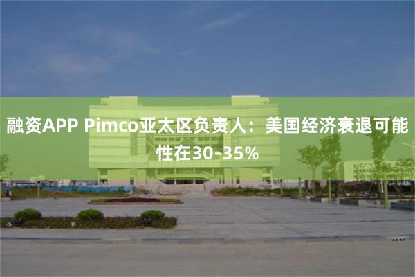 融资APP Pimco亚太区负责人：美国经济衰退可能性在30-35%