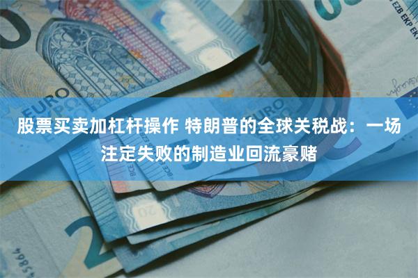 股票买卖加杠杆操作 特朗普的全球关税战：一场注定失败的制造业回流豪赌