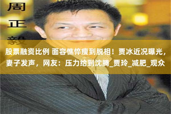 股票融资比例 面容憔悴瘦到脱相！贾冰近况曝光，妻子发声，网友：压力给到沈腾_贾玲_减肥_观众