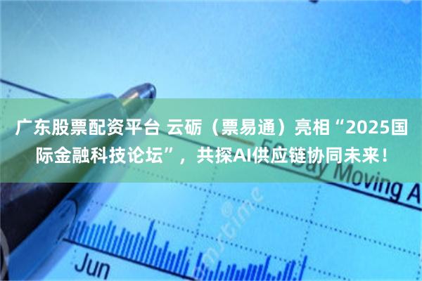 广东股票配资平台 云砺（票易通）亮相“2025国际金融科技论坛”，共探AI供应链协同未来！