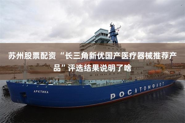 苏州股票配资 “长三角新优国产医疗器械推荐产品”评选结果说明了啥