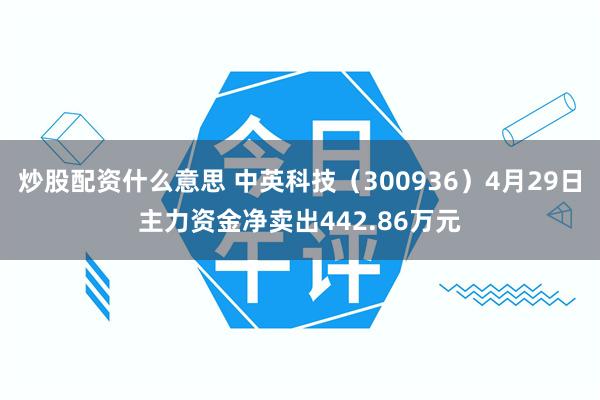 炒股配资什么意思 中英科技（300936）4月29日主力资金净卖出442.86万元